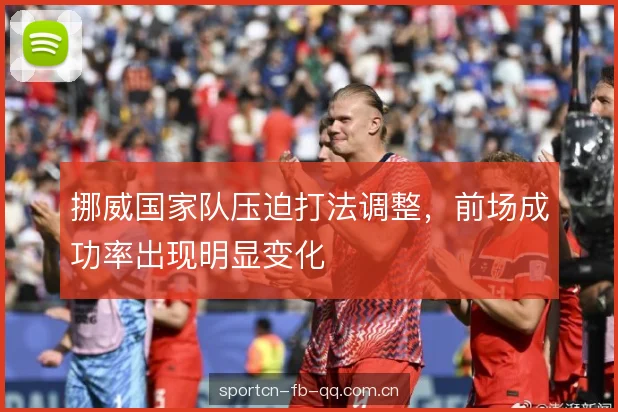 挪威国家队压迫打法调整，前场成功率出现明显变化